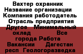 Вахтер-охранник › Название организации ­ Компания-работодатель › Отрасль предприятия ­ Другое › Минимальный оклад ­ 18 000 - Все города Работа » Вакансии   . Дагестан респ.,Геологоразведка п.